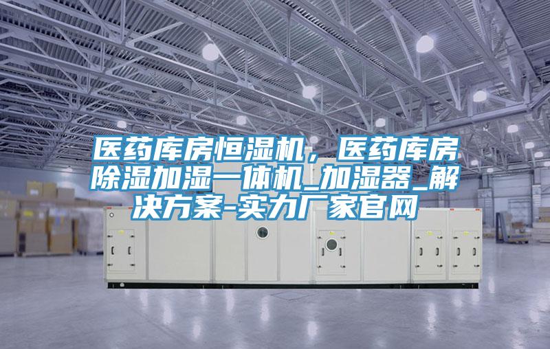 醫(yī)藥庫房恒濕機(jī)，醫(yī)藥庫房除濕加濕一體機(jī)_加濕器_解決方案-實(shí)力廠家官網(wǎng)